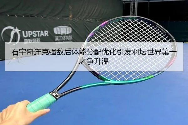石宇奇连克强敌后体能分配优化引发羽坛世界第一之争升温