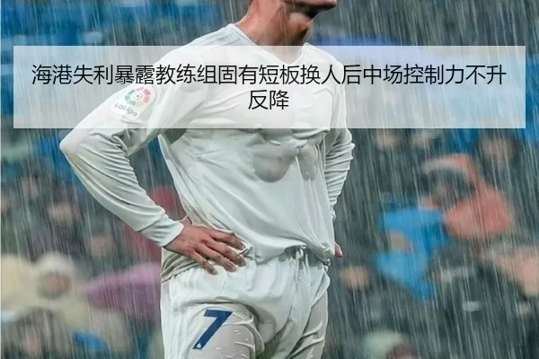 海港失利暴露教练组固有短板换人后中场控制力不升反降