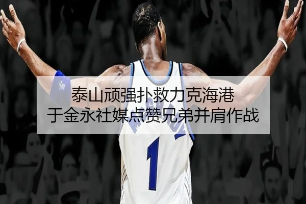 泰山顽强扑救力克海港 于金永社媒点赞兄弟并肩作战