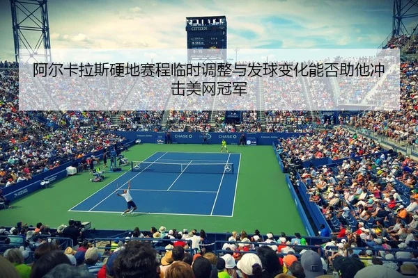 阿尔卡拉斯硬地赛程临时调整与发球变化能否助他冲击美网冠军
