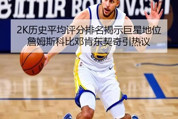 2K历史平均评分排名揭示巨星地位 詹姆斯科比邓肯东契奇引热议