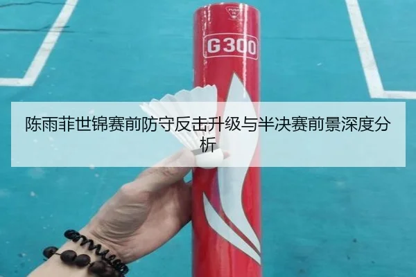 陈雨菲世锦赛前防守反击升级与半决赛前景深度分析